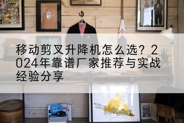 广宗升降平台厂家推荐-移动剪叉升降机怎么选？2024年靠谱厂家推荐与实战经验分享