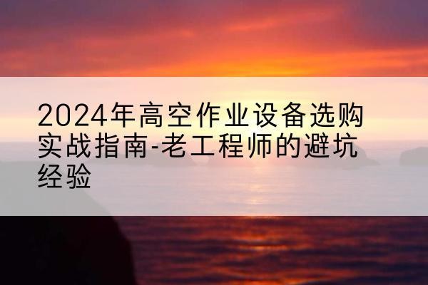 广宗高空作业升降机厂家推荐-2024年高空作业设备选购实战指南-老工程师的避坑经验