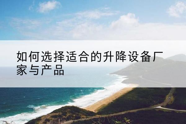 广宗电动升降平台厂家-如何选择适合的升降设备厂家与产品
