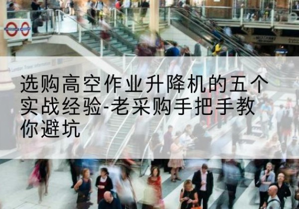 广宗高空作业升降机厂家-选购高空作业升降机的五个实战经验-老采购手把手教你避坑