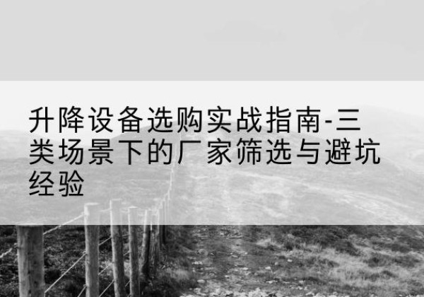 广宗移动式升降机厂家推荐-升降设备选购实战指南-三类场景下的厂家筛选与避坑经验