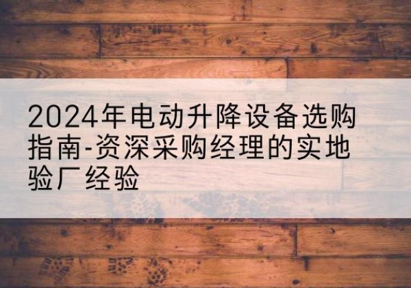 广宗电动剪叉升降平台厂家-2024年电动升降设备选购指南-资深采购经理的实地验厂经验