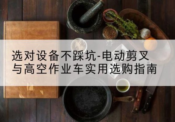 广宗电动剪叉升降平台怎么选-选对设备不踩坑-电动剪叉与高空作业车实用选购指南