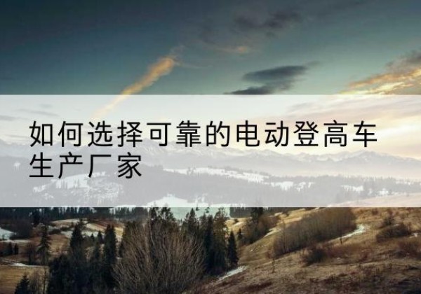 广宗电动登高车厂家-如何选择可靠的电动登高车生产厂家