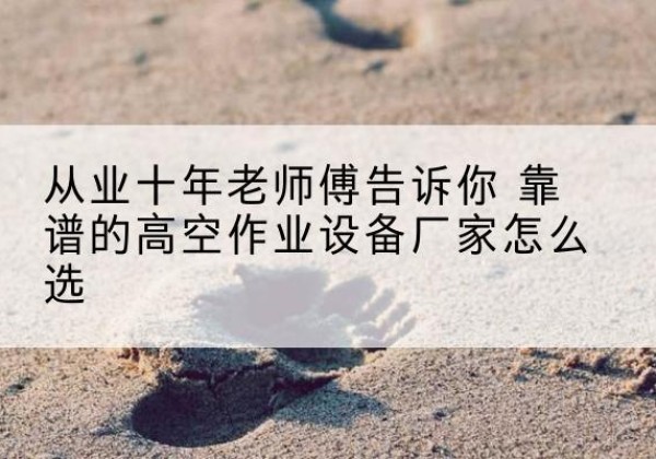 广宗高空作业升降机厂家推荐-从业十年老师傅告诉你 靠谱的高空作业设备厂家怎么选