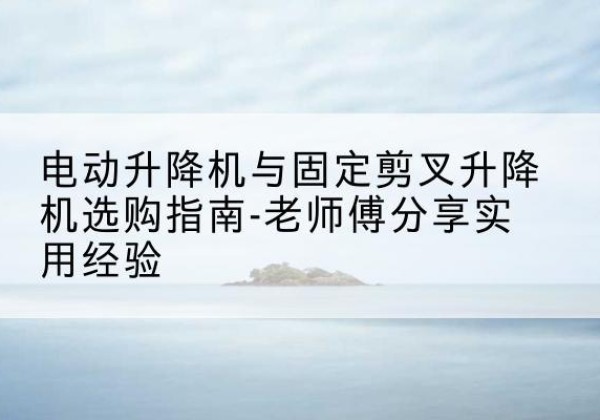 广宗电动升降机怎么选-电动升降机与固定剪叉升降机选购指南-老师傅分享实用经验