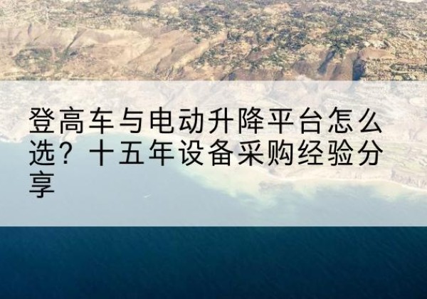 广宗登高车厂家厂家-登高车与电动升降平台怎么选？十五年设备采购经验分享