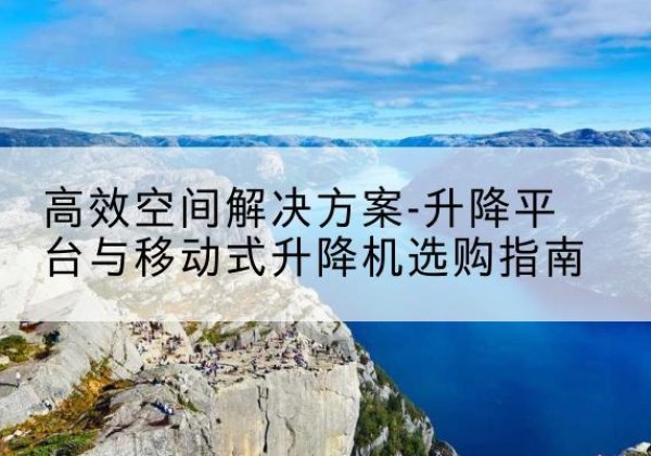 广宗升降平台厂家-*空间解决方案-升降平台与移动式升降机选购指南