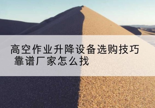 广宗电动升降平台厂家推荐-高空作业升降设备选购技巧 靠谱厂家怎么找