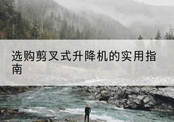广宗剪叉式升降机怎么选-选购剪叉式升降机的实用指南