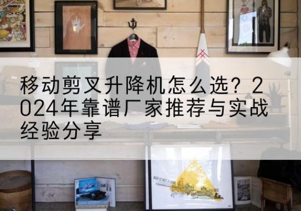 广宗升降平台厂家推荐-移动剪叉升降机怎么选？2024年靠谱厂家推荐与实战经验分享