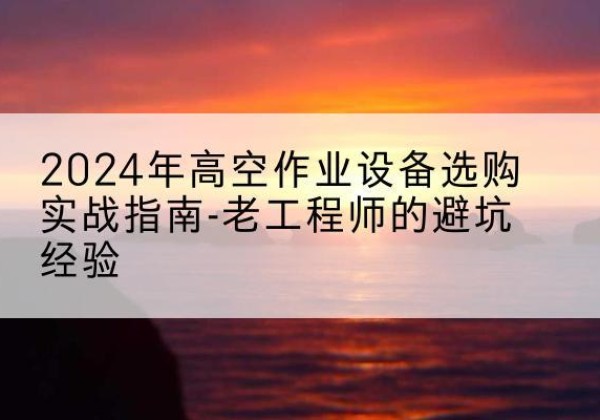 广宗高空作业升降机厂家推荐-2024年高空作业设备选购实战指南-老工程师的避坑经验