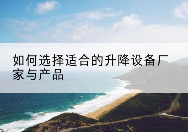 广宗电动升降平台厂家-如何选择适合的升降设备厂家与产品